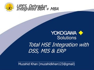 1 UPES, Dehradun Integrated BBA + MBA Solutions Total HSE Integration with DSS, MIS & ERP Muzahid Khan (muzahidkhan123@gmail) 