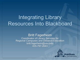 Integrating Library Resources Into Blackboard Britt Fagerheim Coordinator of Library Services for Regional Campuses and Distance Education  britt.fagerheim@usu.edu  435-797-2643 
