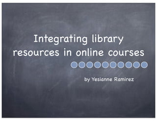 Integrating library
resources in online courses
by Yesianne Ramirez
 