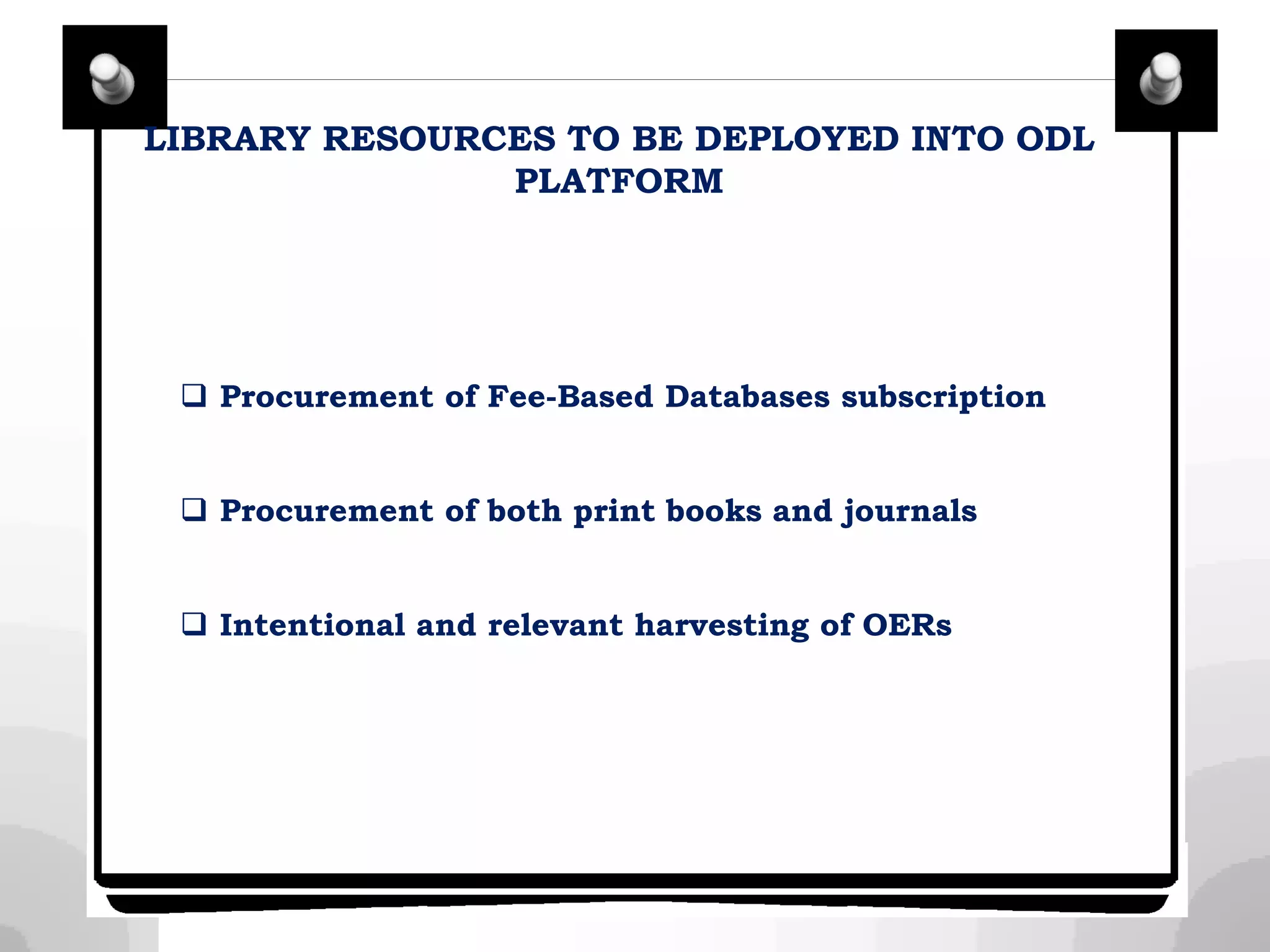 LIBRARY RESOURCES TO BE DEPLOYED INTO ODL
PLATFORM
 Procurement of Fee-Based Databases subscription
 Procurement of both print books and journals
 Intentional and relevant harvesting of OERs
 