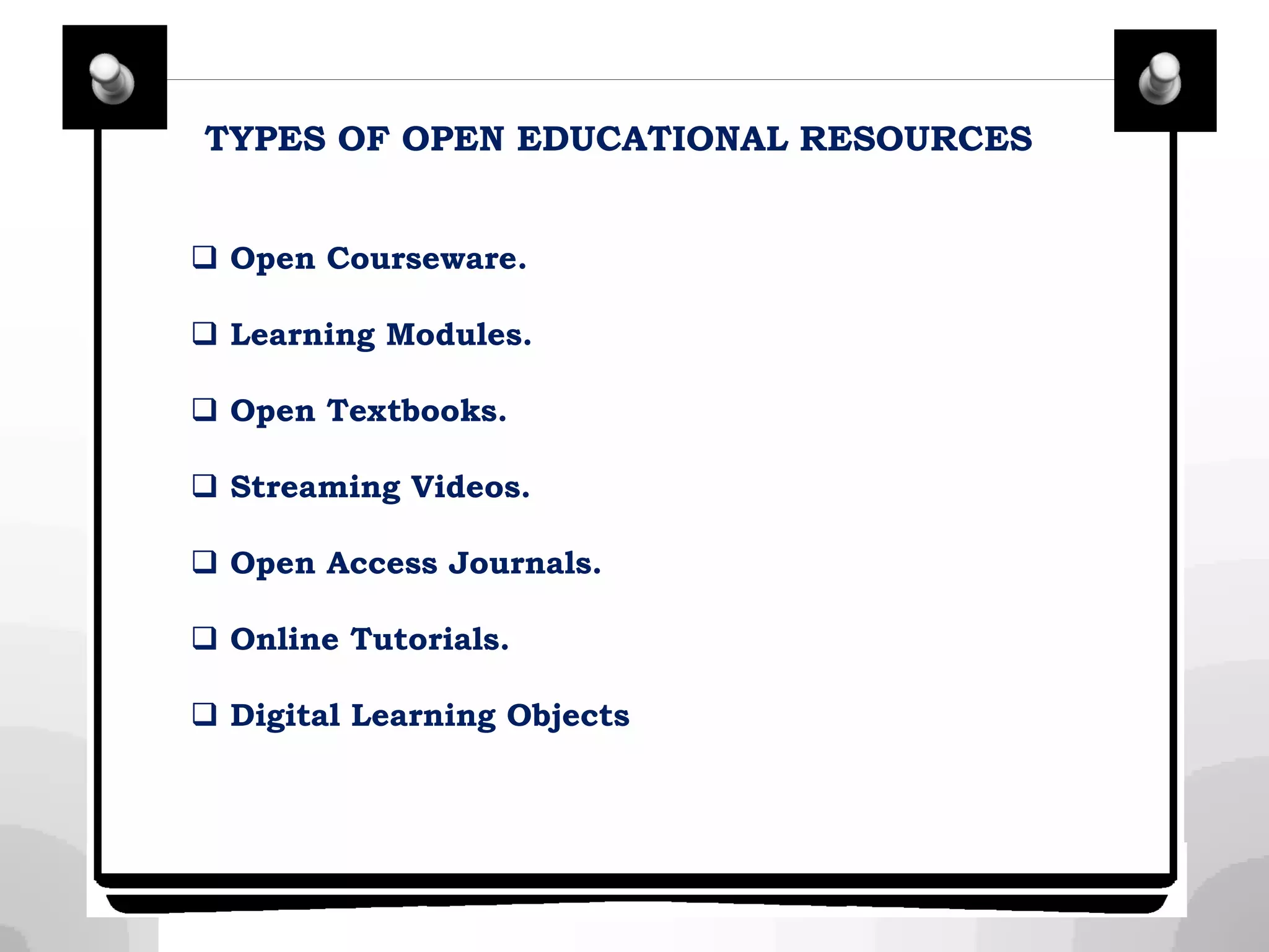 TYPES OF OPEN EDUCATIONAL RESOURCES
 Open Courseware.
 Learning Modules.
 Open Textbooks.
 Streaming Videos.
 Open Access Journals.
 Online Tutorials.
 Digital Learning Objects
 