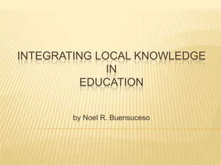 INTEGRATING LOCAL KNOWLEDGE
IN
EDUCATION
by Noel R. Buensuceso
 