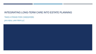 INTEGRATING LONG-TERM CARE INTO ESTATE PLANNING
TAKE A STAND FOR CAREGIVERS
JAN NEAL LAW FIRM LLC
 