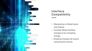 Interface
Compatibility
• Standardize on Model Inputs
and Outputs.
• Consider Model Interface
changes to be a breaking
change.
• Breaking changes will require
versioning the service.
 