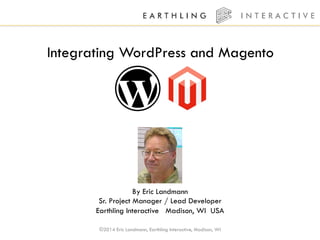 Integrating WordPress and Magento 
By Eric Landmann 
Sr. Project Manager / Lead Developer 
Earthling Interactive Madison, WI USA 
©2014 Eric Landmann, Earthling Interactive, Madison, WI 
 