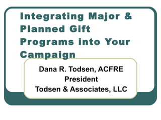 Dana R. Todsen, ACFRE President Todsen & Associates, LLC Integrating Major & Planned Gift Programs into Your Campaign 