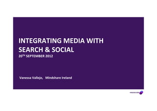 INTEGRATING	
  MEDIA	
  WITH	
  
SEARCH	
  &	
  SOCIAL	
  
20TH	
  SEPTEMBER	
  2012	
  
	
  
	
  
	
  
Vanessa	
  Vallejo,	
  	
  Mindshare	
  Ireland	
  
	
  
 