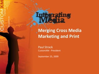Merging Cross Media Marketing and Print  Paul Strack CustomXM - President September 25, 2009 