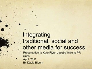 Integrating traditional, social and other media for success Presentation to Kate Flynn Jacobs’ Intro to PR class April, 2011 By David Bloom 