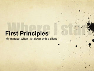 Where I start<br />First Principles<br />My mindset when I sit down with a client<br />