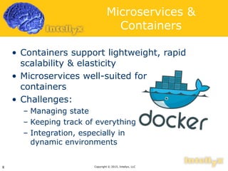 Microservices &
Containers
• Containers support lightweight, rapid
scalability & elasticity
• Microservices well-suited for
containers
• Challenges:
– Managing state
– Keeping track of everything
– Integration, especially in
dynamic environments
Copyright © 2015, Intellyx, LLC8
 