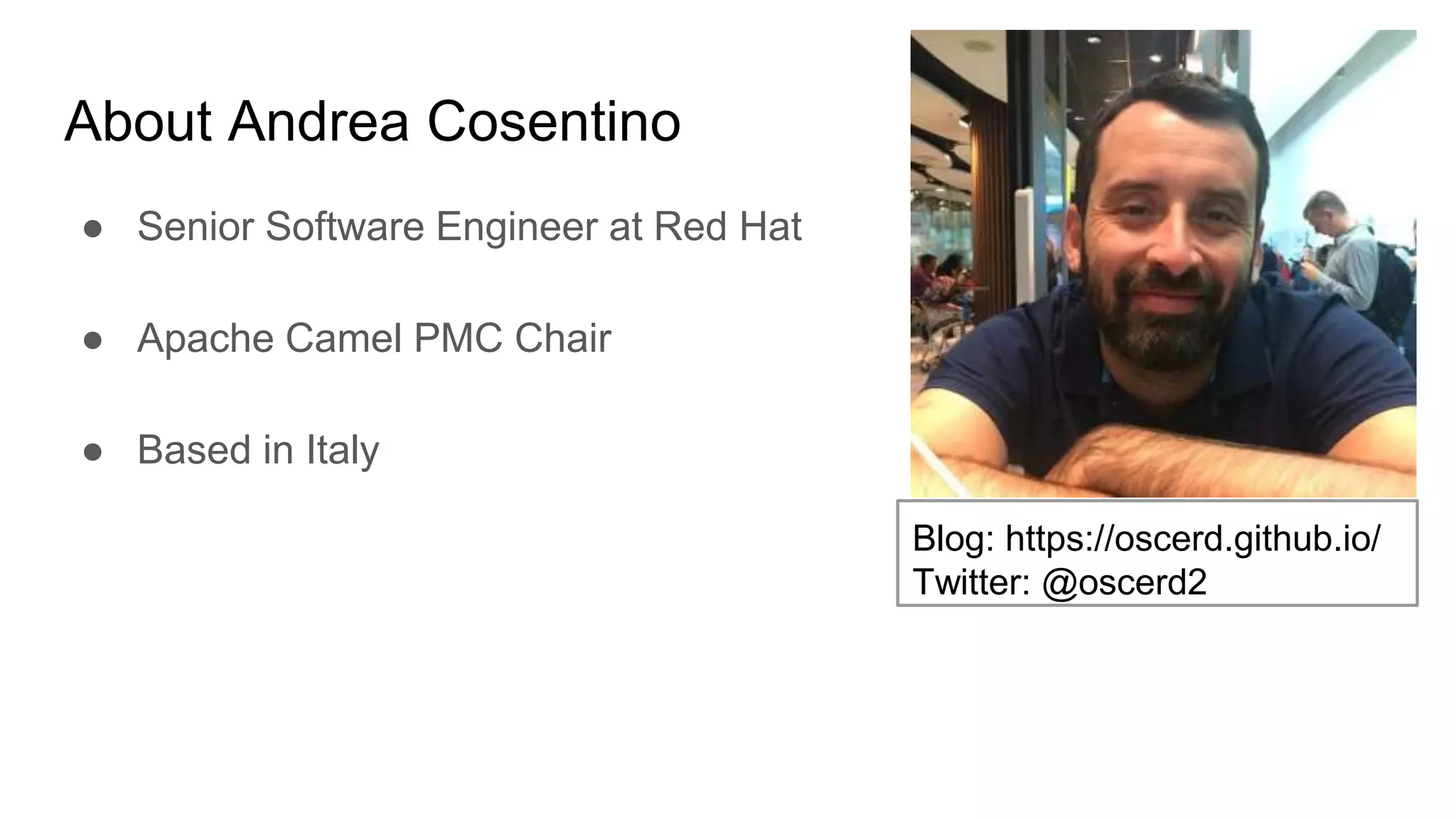 About Andrea Cosentino ● Senior Software Engineer at Red Hat ● Apache Camel PMC Chair ● Based in Italy Blog: https://oscerd.github.io/ Twitter: @oscerd2 
