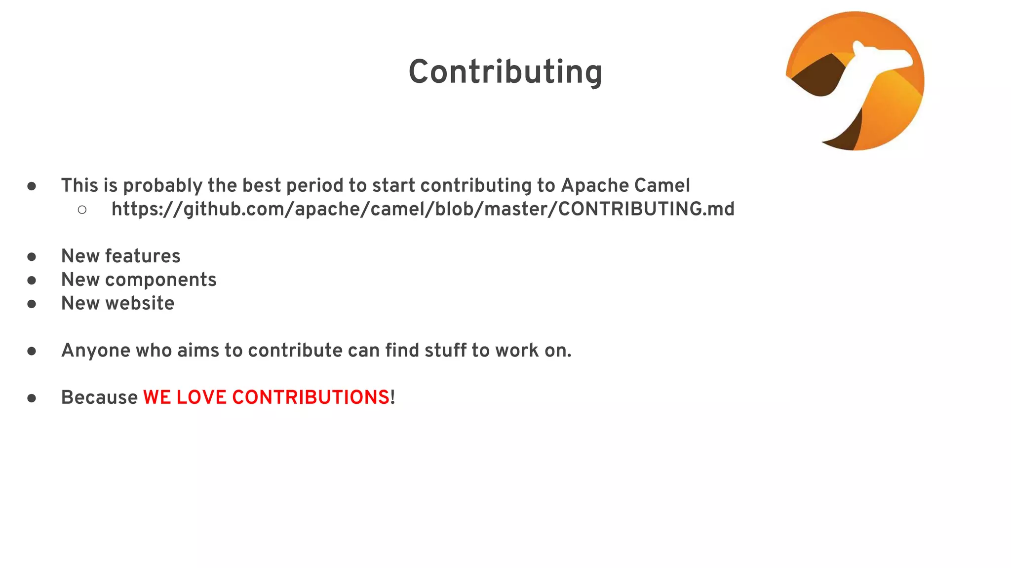 Contributing elay=”2000”/> ● This is probably the best period to start contributing to Apache Camel ○ https://github.com/apache/camel/blob/master/CONTRIBUTING.md ● New features ● New components ● New website ● Anyone who aims to contribute can find stuff to work on. ● Because WE LOVE CONTRIBUTIONS! 