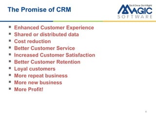 4
The Promise of CRM
 Enhanced Customer Experience
 Shared or distributed data
 Cost reduction
 Better Customer Service
 Increased Customer Satisfaction
 Better Customer Retention
 Loyal customers
 More repeat business
 More new business
 More Profit!
 