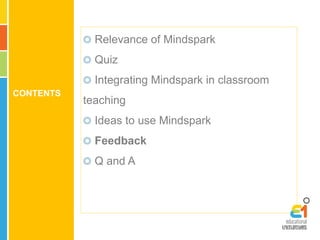 CONTENTS 
Relevance of Mindspark 
Quiz 
Integrating Mindspark in classroom 
teaching 
Ideas to use Mindspark 
Feedback 
Q and A 
 
