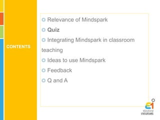 CONTENTS 
Relevance of Mindspark 
Quiz 
Integrating Mindspark in classroom 
teaching 
Ideas to use Mindspark 
Feedback 
Q and A 
 