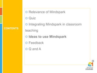 CONTENTS 
Relevance of Mindspark 
Quiz 
Integrating Mindspark in classroom 
teaching 
Ideas to use Mindspark 
Feedback 
Q and A 
 