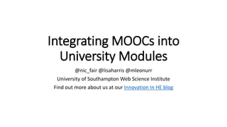 Integrating MOOCs into
University Modules
@nic_fair @lisaharris @mleonurr
University of Southampton Web Science Institute
Find out more about us at our Innovation In HE blog
 