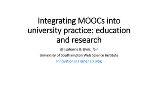 Integrating MOOCs into
university practice: education
and research
@lisaharris & @nic_fair
University of Southampton Web Science Institute
Innovation in Higher Ed Blog
 