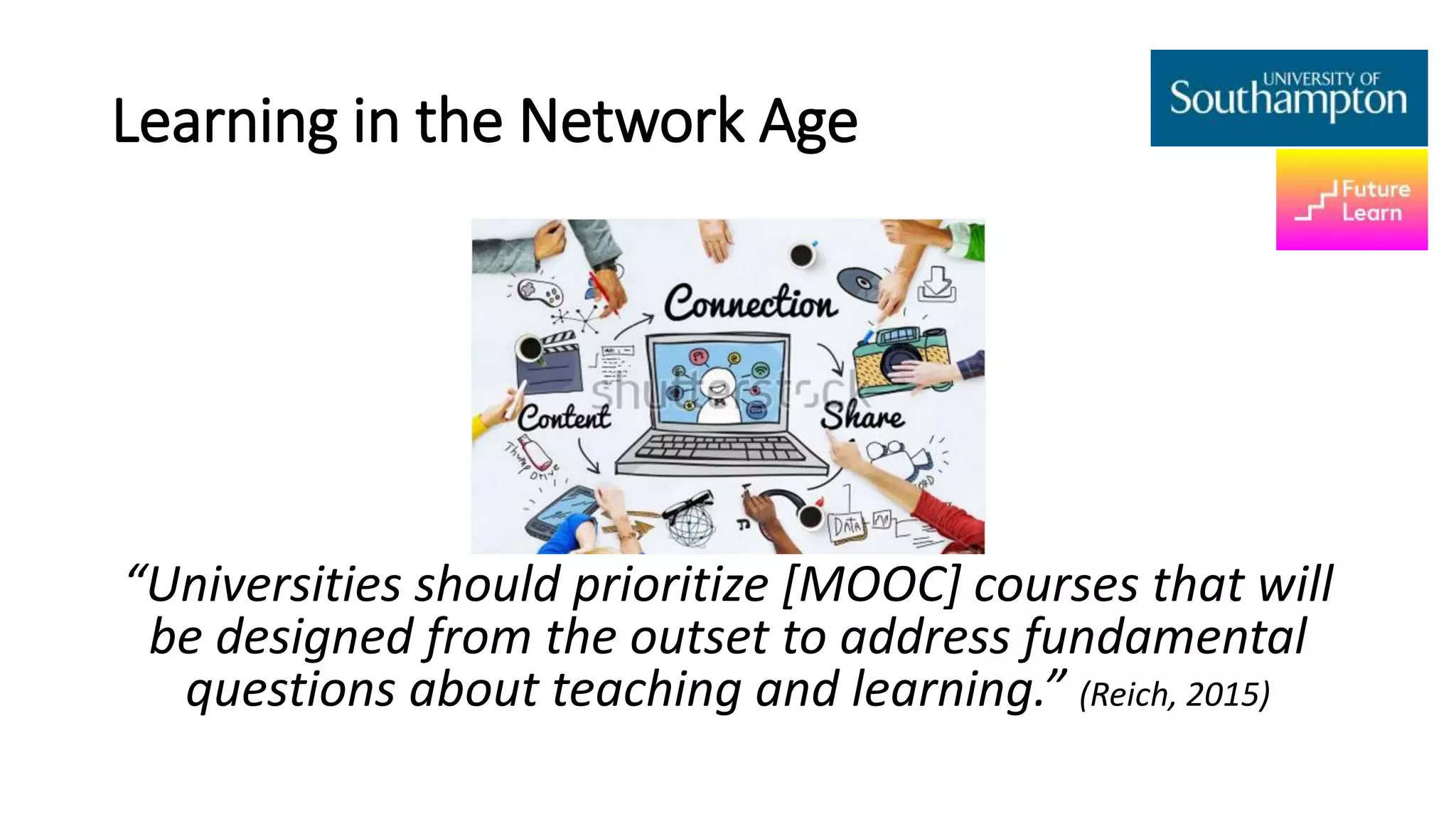 Learning in the Network Age
“Universities should prioritize [MOOC] courses that will
be designed from the outset to address fundamental
questions about teaching and learning.” (Reich, 2015)
 