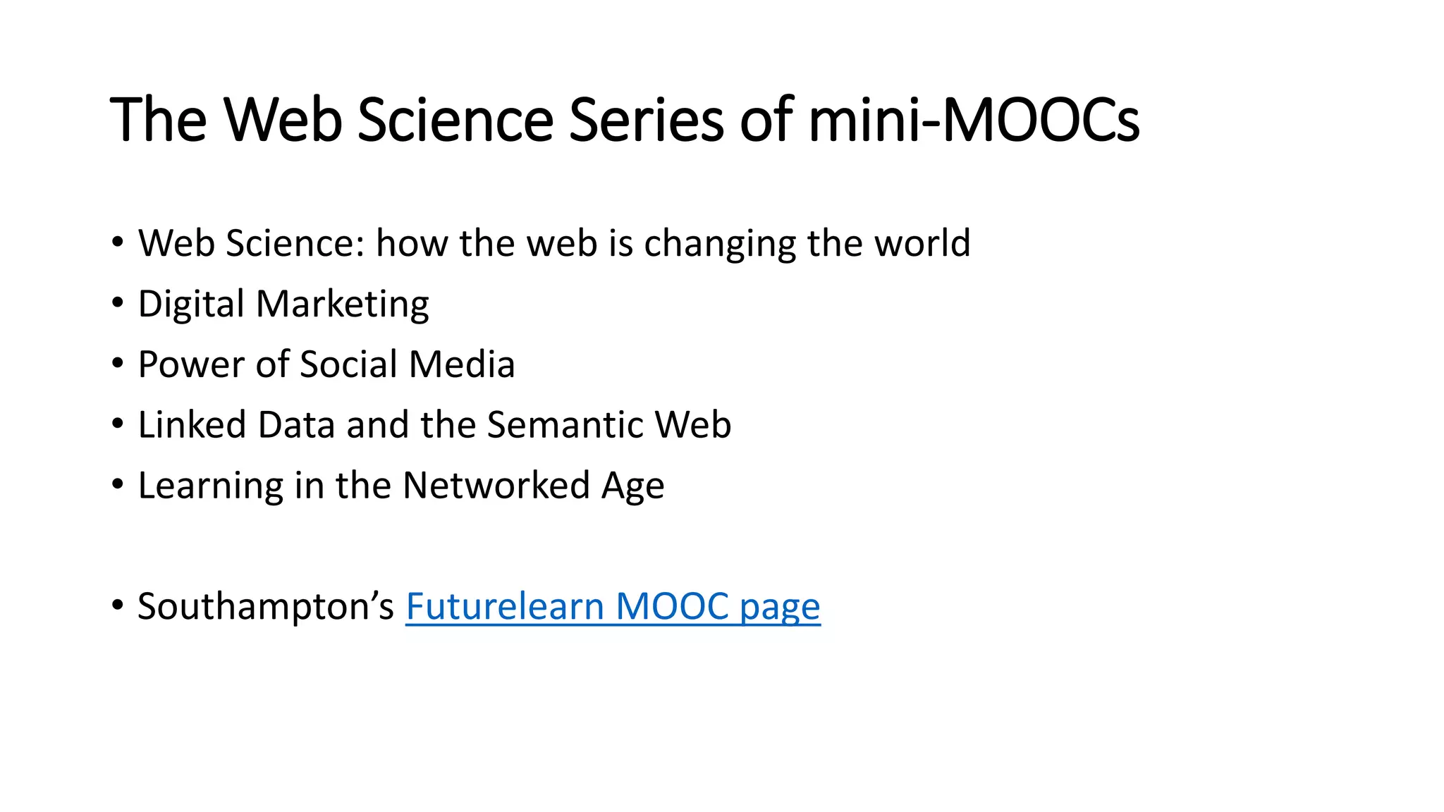 The Web Science Series of mini-MOOCs
• Web Science: how the web is changing the world
• Digital Marketing
• Power of Social Media
• Linked Data and the Semantic Web
• Learning in the Networked Age
• Southampton’s Futurelearn MOOC page
 