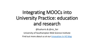 Integrating MOOCs into
University Practice: education
and research
@lisaharris & @nic_fair
University of Southampton Web Science Institute
Find out more about us at our Innovation In HE blog
 