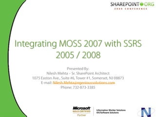 Integrating MOSS 2007 with SSRS 2005 / 2008 Presented By: Nilesh Mehta – Sr. SharePoint Architect  1075 Easton Ave., Suite #6, Tower #1, Somerset, NJ 08873 E-mail: Nilesh.Mehta@ngenioussolutions.com Phone: 732-873-3385 