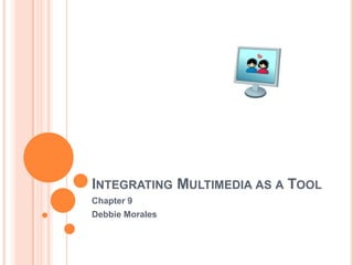 Integrating Multimedia as a Tool Chapter 9 Debbie Morales 