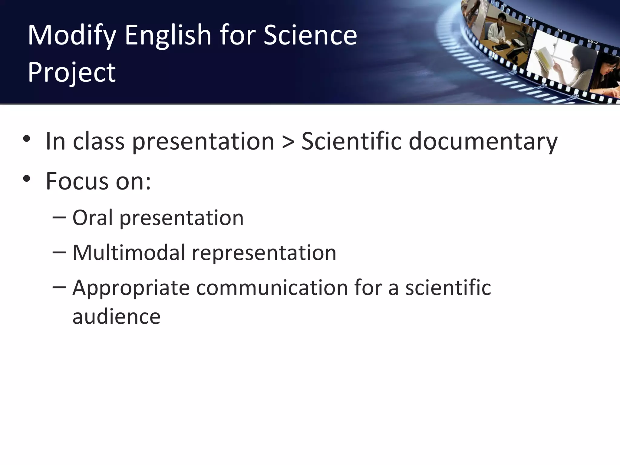 Modify English for Science Project In class presentation > Scientific documentary Focus on: Oral presentation Multimodal representation Appropriate communication for a scientific audience 