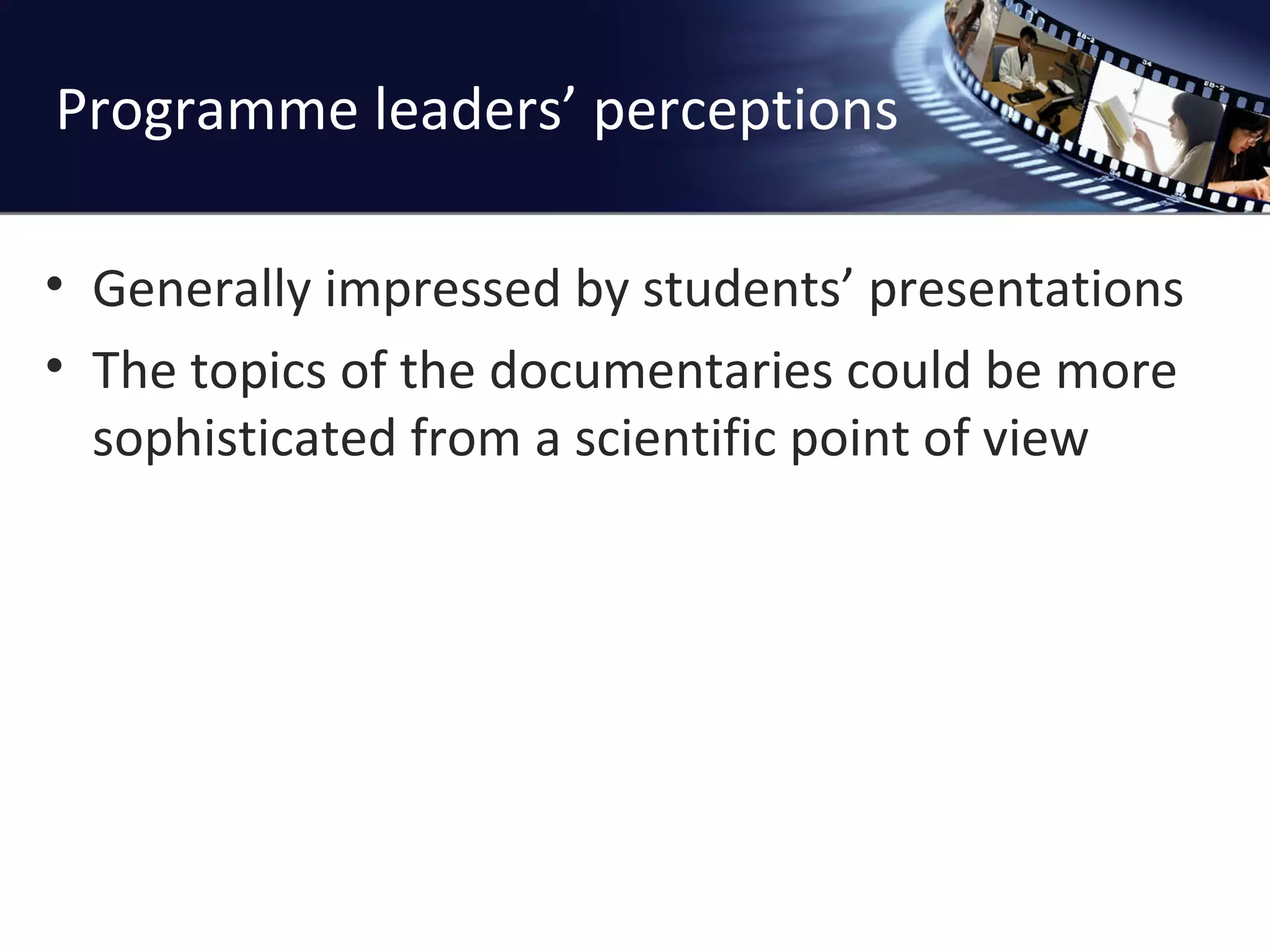 Programme leaders ’ perceptions Generally impressed by students ’ presentations The topics of the documentaries could be more sophisticated from a scientific point of view 