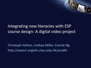 Integrating new literacies with ESP course design: A digital video project Christoph Hafner, Lindsay Miller, Connie Ng http://www1.english.cityu.edu.hk/acadlit 