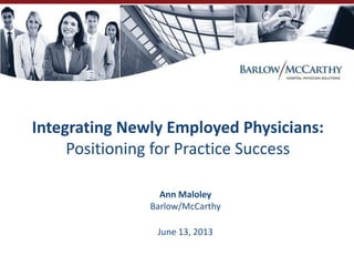 Integrating Newly Employed Physicians:
Positioning for Practice Success
Ann Maloley
Barlow/McCarthy
June 13, 2013
 