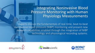 Integrating Noninvasive Blood
Pressure Monitoring with Human
Physiology Measurements
Experts discuss the fundamentals of real-time, beat-to-beat
noninvasive blood pressure (NIBP) monitoring and present new
research capabilities enabled through the integration of NIBP
technology and physiological recording systems.
 