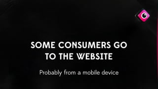 SOME CONSUMERS GO
TO THE WEBSITE
Probably from a mobile device
 