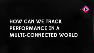 HOW CAN WE TRACK
PERFORMANCE IN A
MULTI-CONNECTED WORLD
 