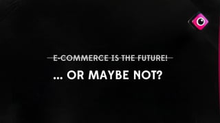 E-COMMERCE IS THE FUTURE!
... OR MAYBE NOT?
 