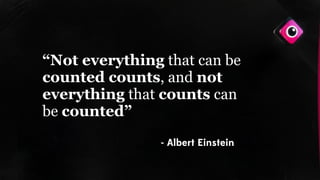 “Not everything that can be
counted counts, and not
everything that counts can
be counted”
- Albert Einstein
 