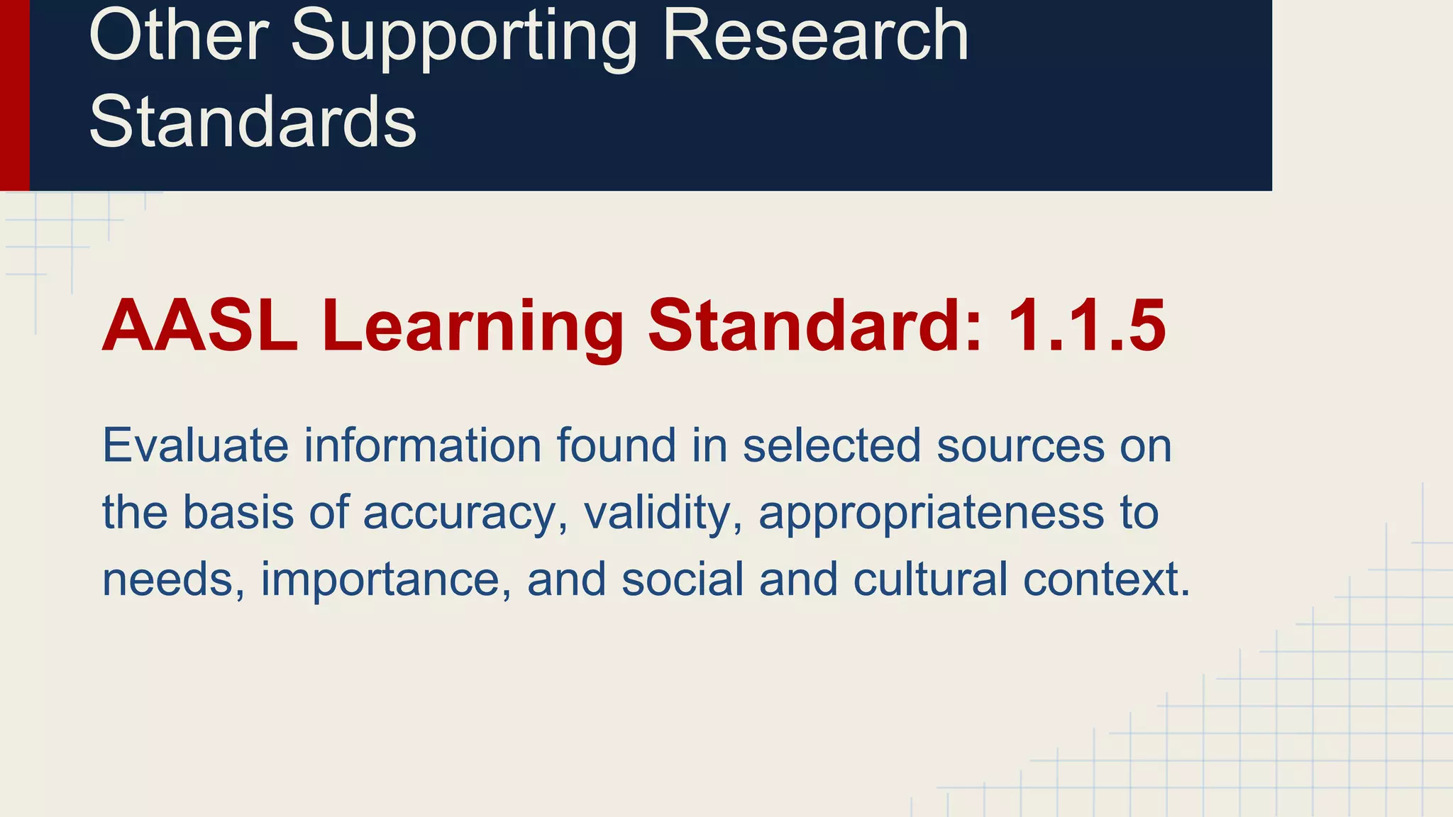 Other Supporting Research
Standards
AASL Learning Standard: 1.1.5
Evaluate information found in selected sources on
the basis of accuracy, validity, appropriateness to
needs, importance, and social and cultural context.
 