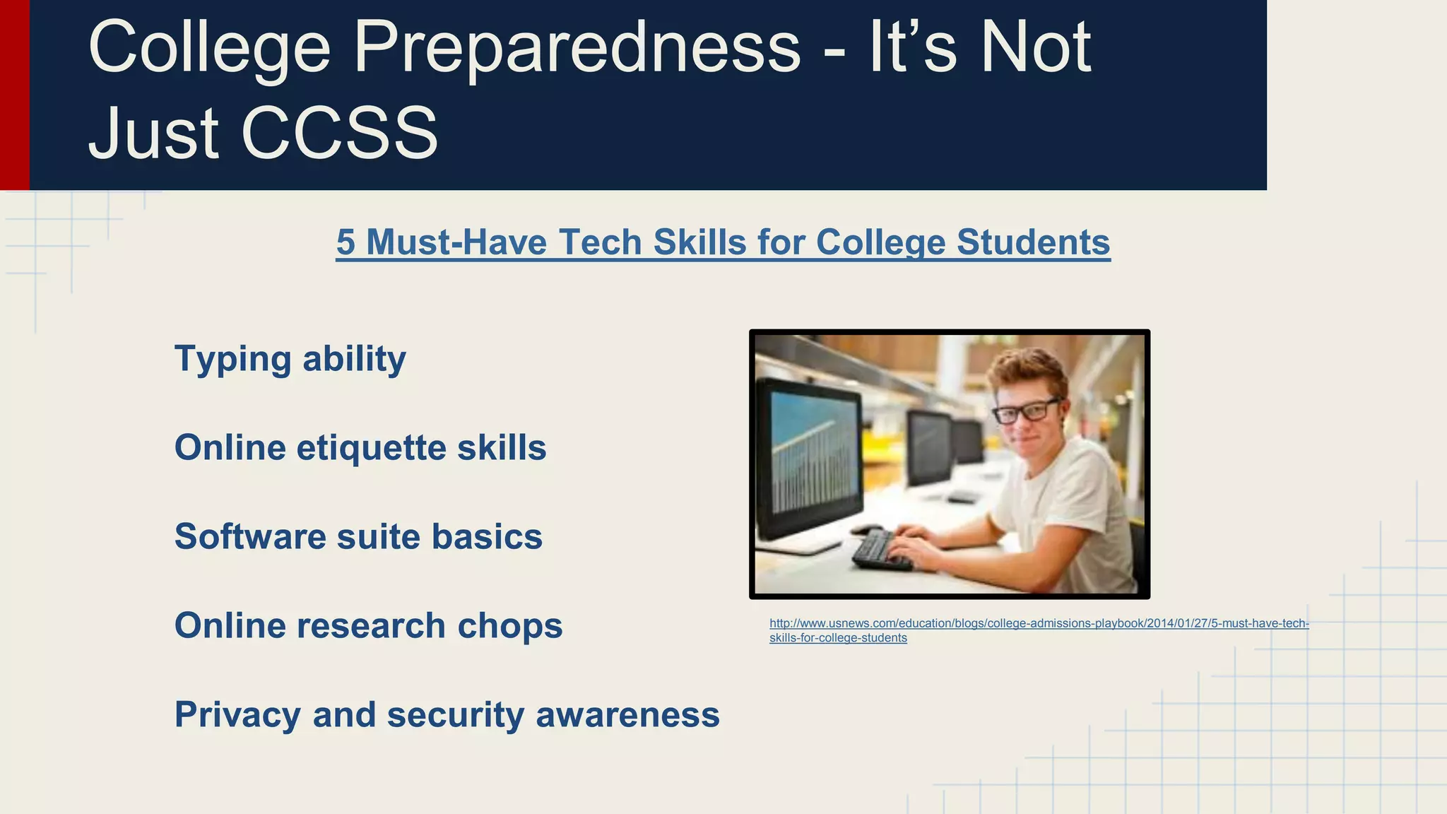 5 Must-Have Tech Skills for College Students
College Preparedness - It’s Not
Just CCSS
Typing ability
Online etiquette skills
Software suite basics
Online research chops
Privacy and security awareness
http://www.usnews.com/education/blogs/college-admissions-playbook/2014/01/27/5-must-have-tech-
skills-for-college-students
 