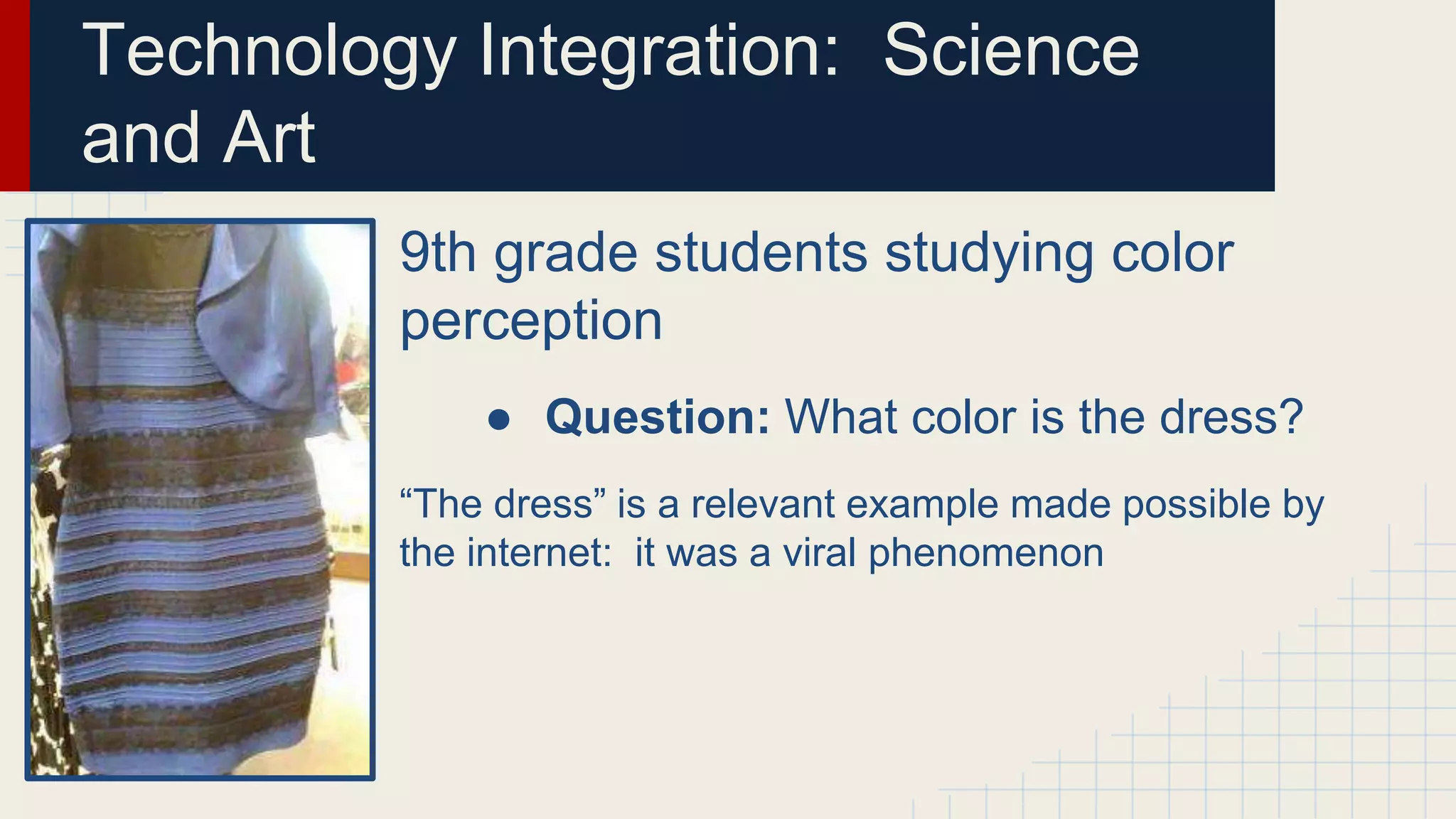 Technology Integration: Science
and Art
9th grade students studying color
perception
● Question: What color is the dress?
“The dress” is a relevant example made possible by
the internet: it was a viral phenomenon
 