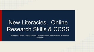 New Literacies, Online
Research Skills & CCSS
Rebecca Dubuc, Jason Pufahl, Caroline Smith, Storm Snaith & Melissa
Winalski
 