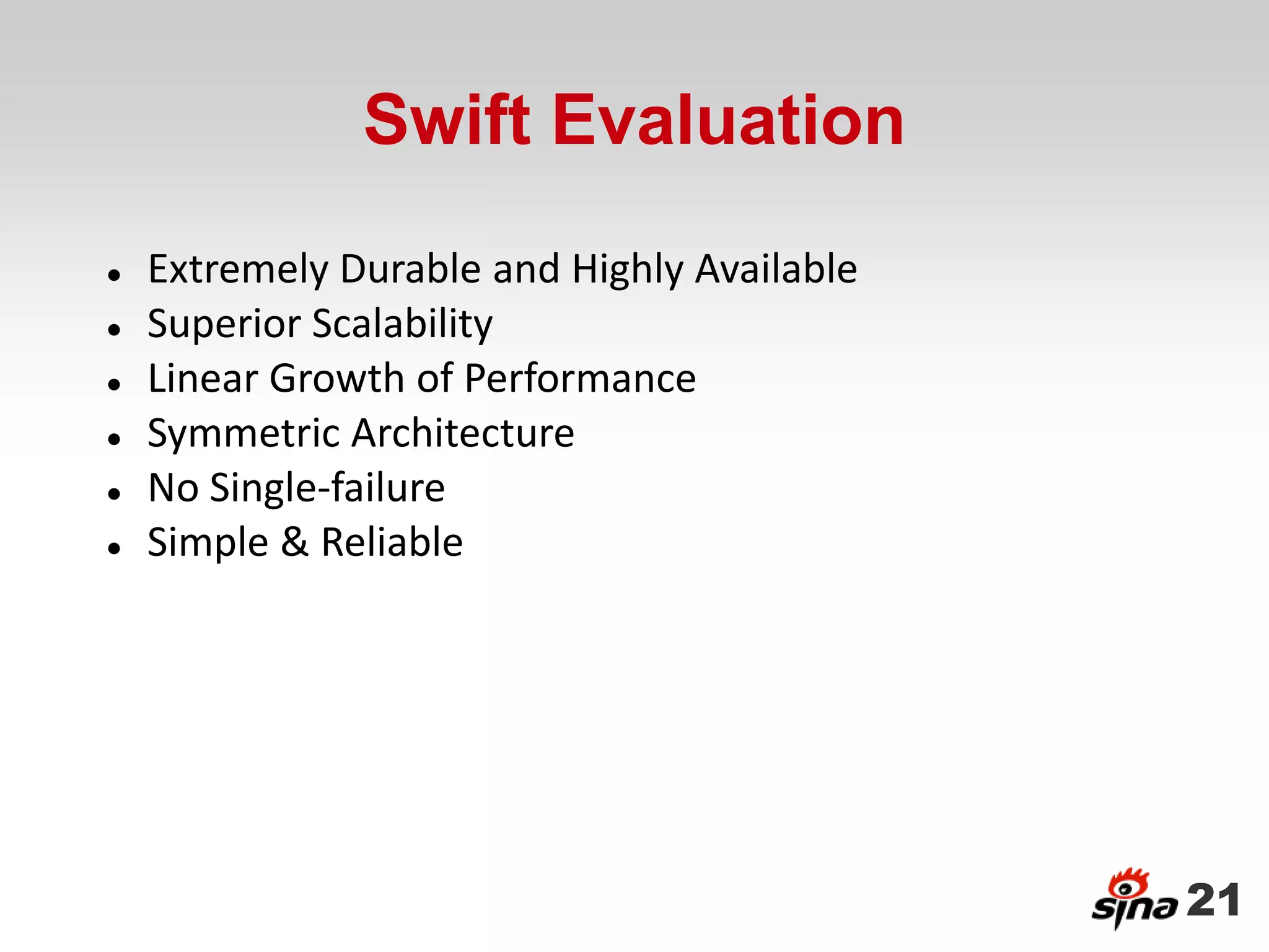 Swift Evaluation
   Extremely Durable and Highly Available
   Superior Scalability
   Linear Growth of Performance
   Symmetric Architecture
   No Single-failure
   Simple & Reliable




                                             21
 