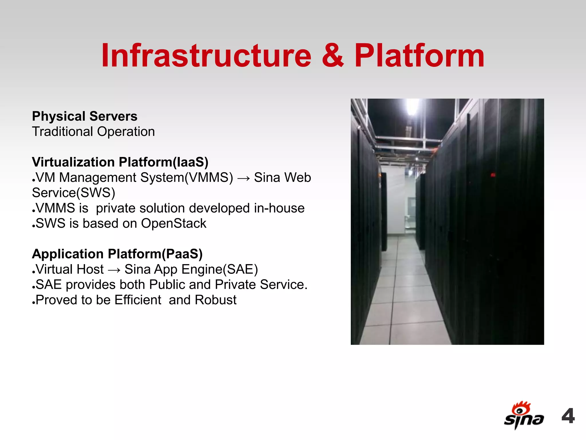 Infrastructure & Platform
Physical Servers
Traditional Operation

Virtualization Platform(IaaS)
●VM Management System(VMMS) → Sina Web

Service(SWS)
●VMMS is private solution developed in-house

●SWS is based on OpenStack




Application Platform(PaaS)
●Virtual Host → Sina App Engine(SAE)

●SAE provides both Public and Private Service.

●Proved to be Efficient and Robust




                                                 4
 