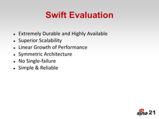 Swift Evaluation
   Extremely Durable and Highly Available
   Superior Scalability
   Linear Growth of Performance
   Symmetric Architecture
   No Single-failure
   Simple & Reliable




                                             21
 