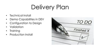 • Technical Install
• Demo Capabilities in DEV
• Configuration to Design
• Validation
• Training
• Production Install
Delivery Plan
 