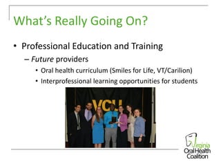 What’s Really Going On?
• Professional Education and Training
– Future providers
• Oral health curriculum (Smiles for Life, VT/Carilion)
• Interprofessional learning opportunities for students

 