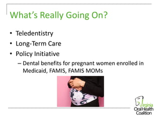 What’s Really Going On?
• Teledentistry
• Long-Term Care
• Policy Initiative
– Dental benefits for pregnant women enrolled in
Medicaid, FAMIS, FAMIS MOMs

 