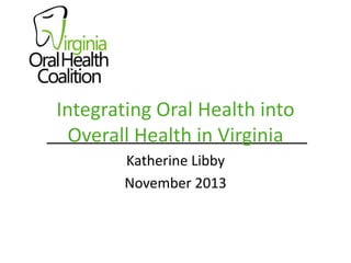 Integrating Oral Health into
Overall Health in Virginia
Katherine Libby
November 2013

 