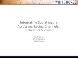 Integrating Social Media Across Marketing Channels:  9 Rules for Success Eric Anderson VP of Marketing White Horse 