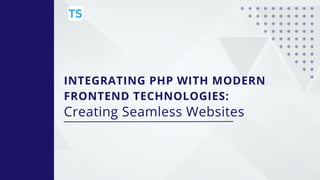 INTEGRATING PHP WITH MODERN
FRONTEND TECHNOLOGIES:
Creating Seamless Websites
 